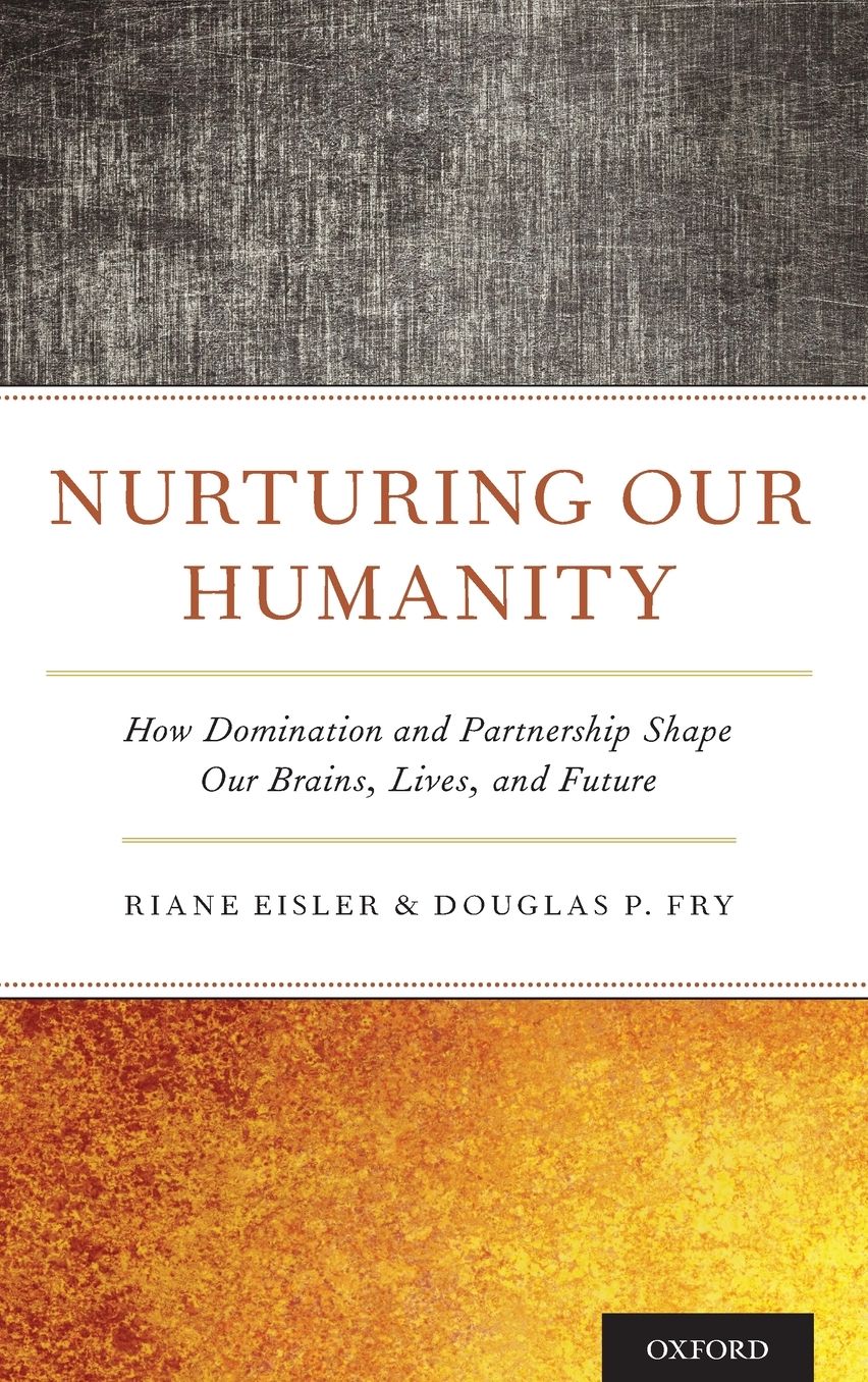 Nurturing Our Humanity: How Domination and Partnership Shape Our Brains, Lives, and Future