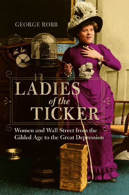 Ladies of the Ticker: Women and Wall Street from the Gilded Age to the Great Depression