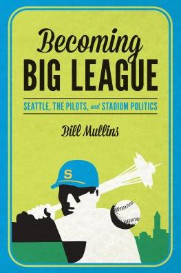 Becoming Big League: Seattle, the Pilots, and Stadium Politics