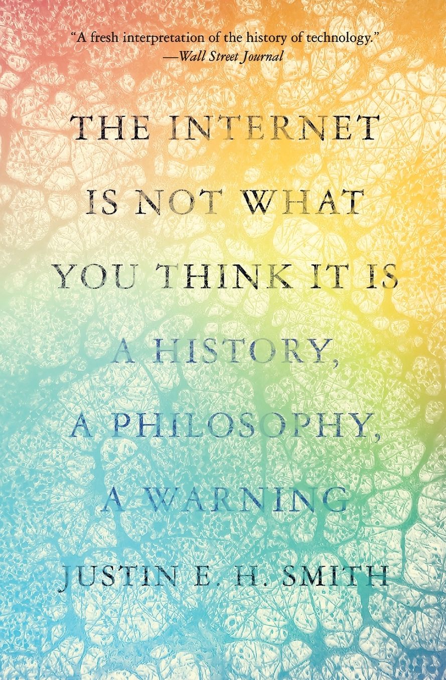 The Internet Is Not What You Think It Is: A History, a Philosophy, a Warning