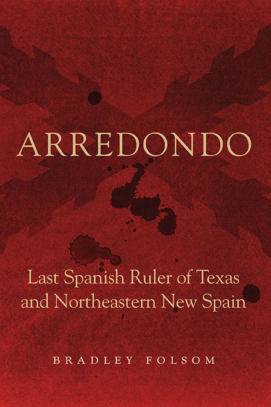 Arredondo: Last Spanish Ruler of Texas and Northeastern New Spain