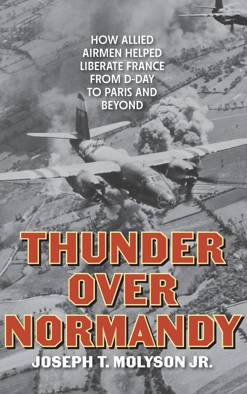 Thunder Over Normandy: How Allied Airmen Helped Liberate France from D-Day to Paris and Beyond