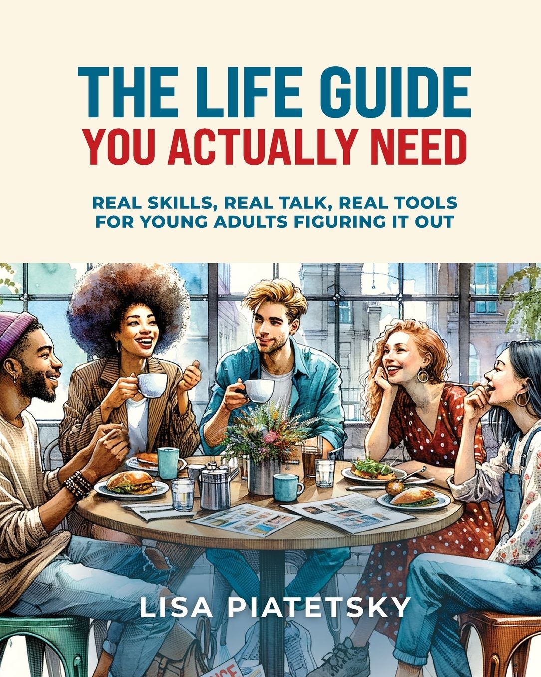 The Life Guide You Actually Need: Real Skills, Real Talk, Real Tools for Young Adults Figuring It Out