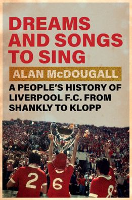 Dreams and Songs to Sing: A People's History of Liverpool FC from Shankly to Klopp