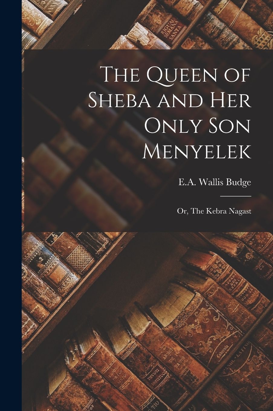The Queen of Sheba and Her Only Son Menyelek: Or, The Kebra Nagast
