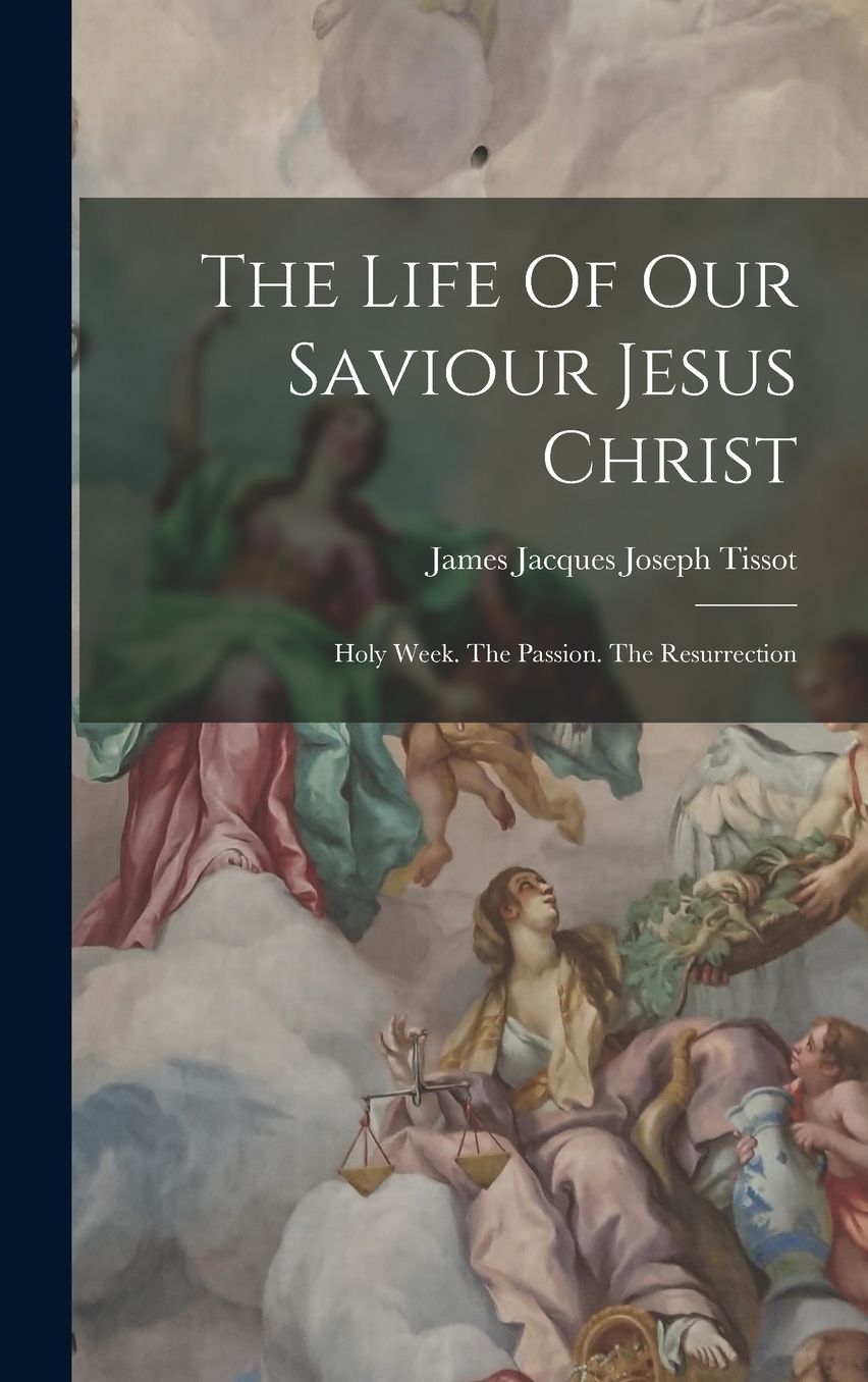 The Life Of Our Saviour Jesus Christ: Holy Week. The Passion. The Resurrection