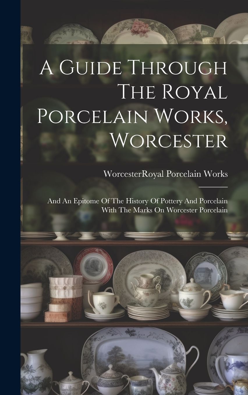 A Guide Through The Royal Porcelain Works, Worcester: And An Epitome Of The History Of Pottery And Porcelain With The Marks On Worcester Porcelain