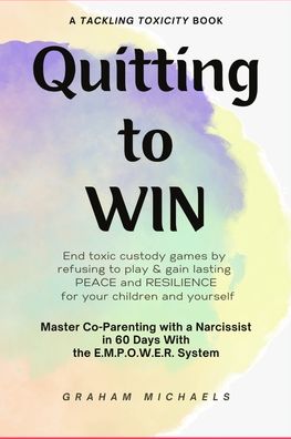 Quitting to Win: Master Co-Parenting With a Narcissist in 60 Days With the E.M.P.O.W.E.R. System