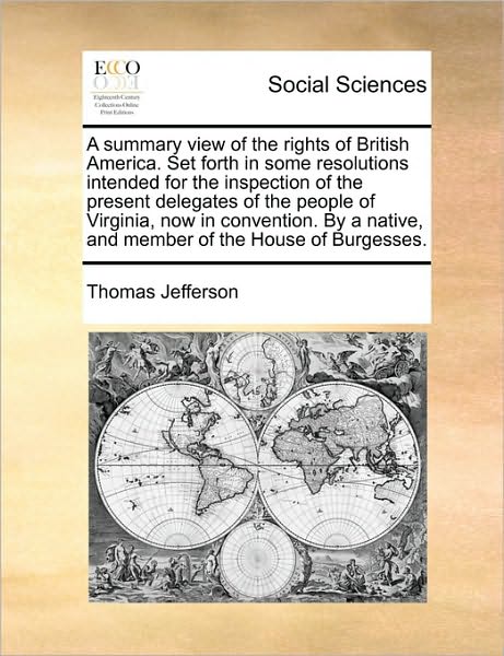 A summary view of the rights of British America. Set forth in some resolutions intended for the inspection of the present delegates of the people of Virginia, now in convention. By a native, and member of the House of Burgesses.