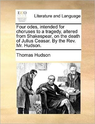 Four Odes, Intended for Choruses to a Tragedy, Altered from Shakespear, on the Death of Julius Ceasar. by the Rev. Mr. Hudson.
