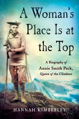 A Woman's Place Is at the Top: A Biography of Annie Smith Peck, Queen of the Climbers