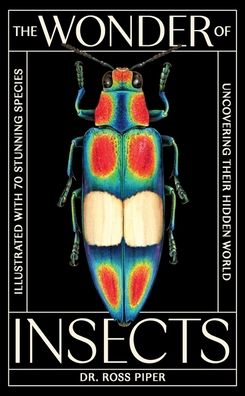 The Wonder of Insects: Uncovering their Hidden World: Fully Illustrated with 70 Stunning Species