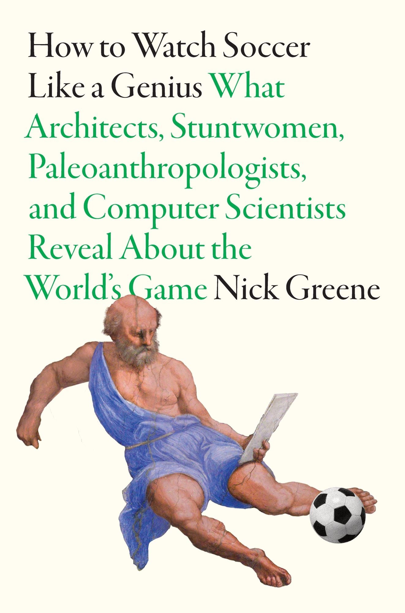 How to Watch Soccer Like a Genius: What Architects, Stuntwomen, Paleoanthropologists, and Computer Scientists Reveal About the World's Game