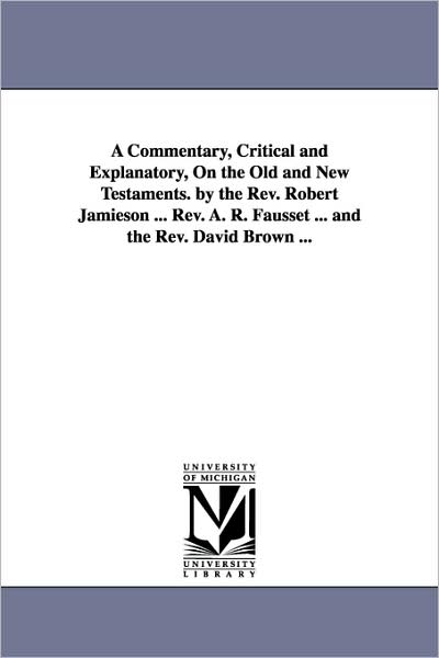 A Commentary, Critical and Explanatory, On the Old and New Testaments. by the Rev. Robert Jamieson ... Rev. A. R. Fausset ... and the Rev. David Brown ...