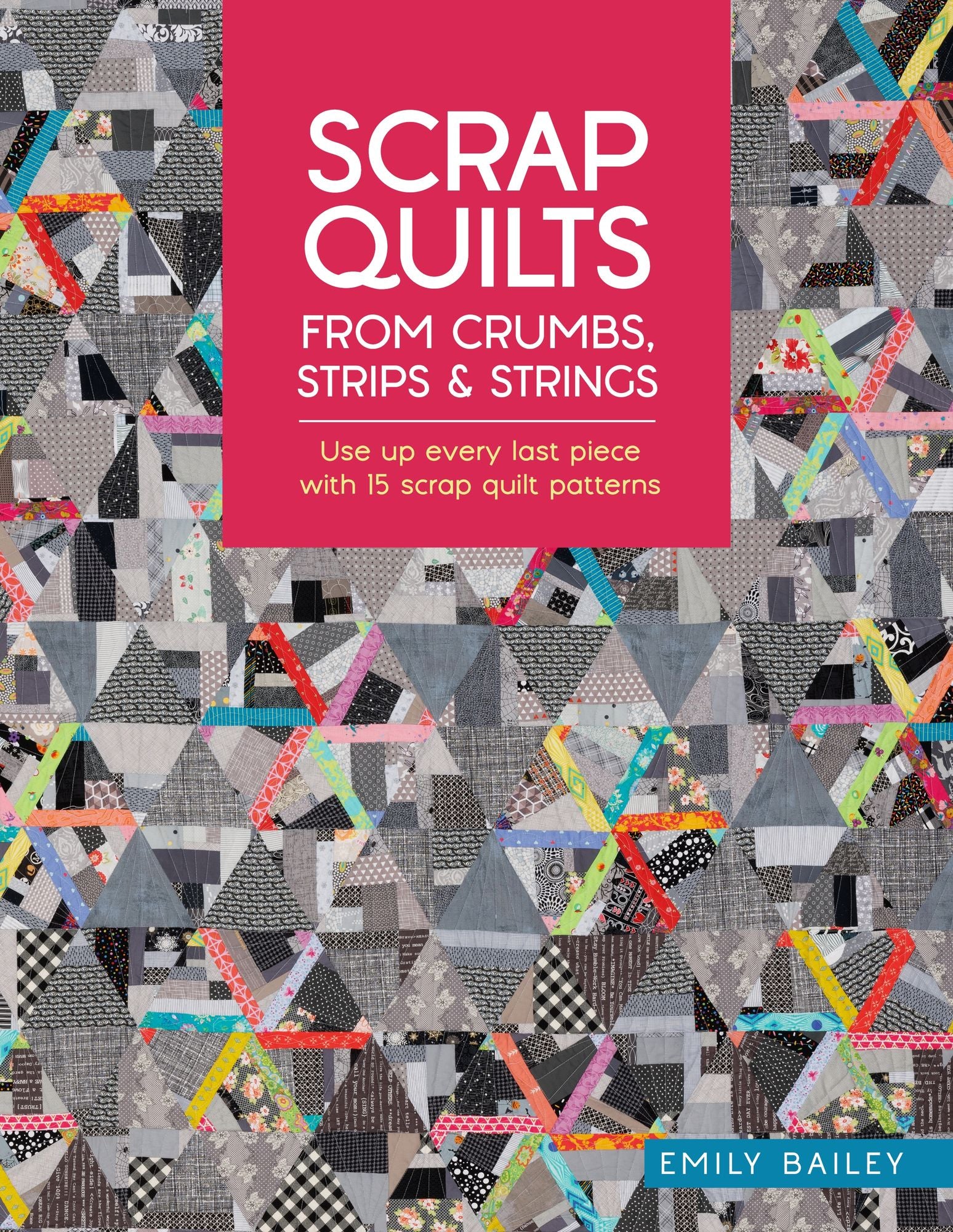 Scrap Quilts From Crumbs, Strips and Strings: Use up every last piece with 15 scrap quilt patterns