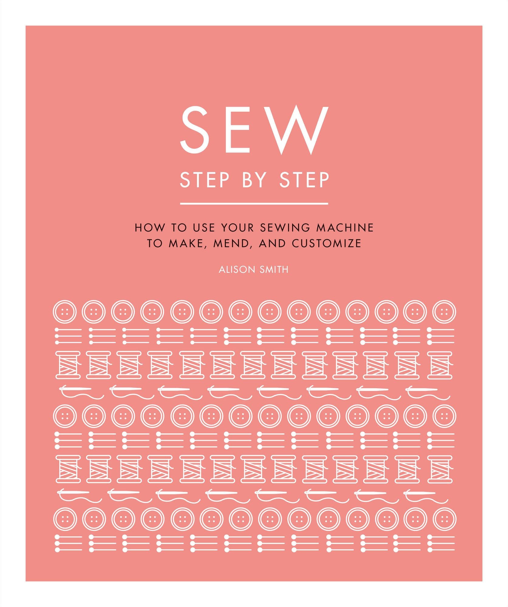 Sew Step by Step: How to use your sewing machine to make, mend, and customize