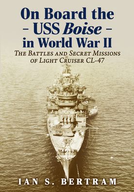 On Board the USS Boise in World War II: The Battles and Secret Missions of Light Cruiser CL-47