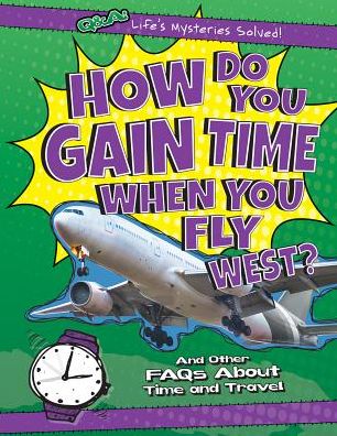 How Do You Gain Time When You Fly West?: And Other FAQs About Time and Travel