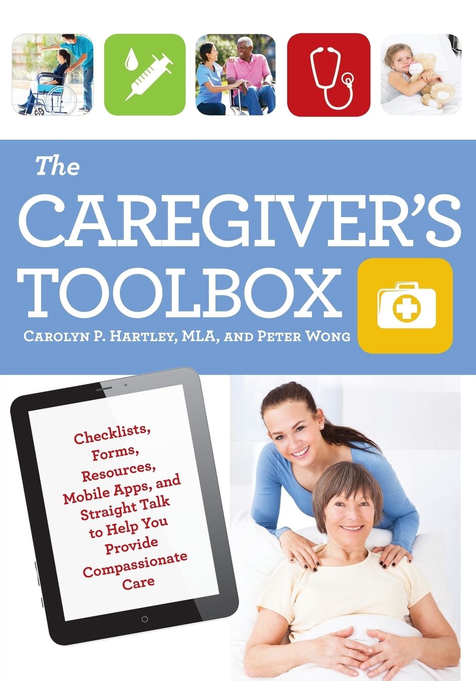 The Caregiver's Toolbox: Checklists, Forms, Resources, Mobile Apps, and Straight Talk to Help You Provide Compassionate Care