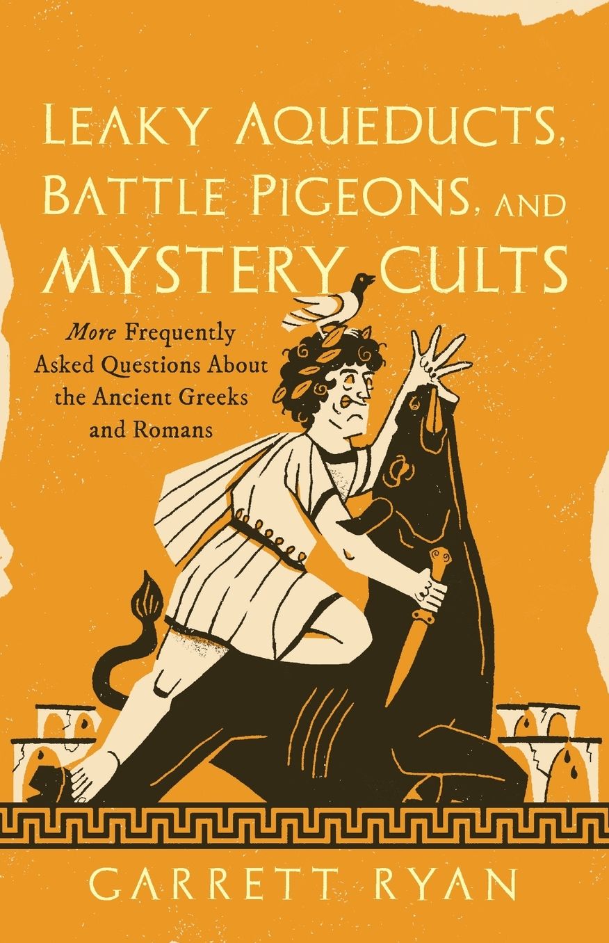 Leaky Aqueducts, Battle Pigeons, and Mystery Cults: More Frequently Asked Questions About the Ancient Greeks and Romans