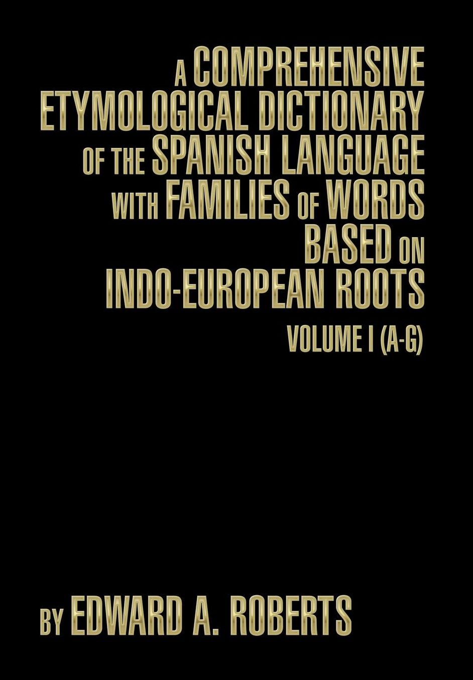 A Comprehensive Etymological Dictionary of the Spanish Language with Families of Words Based on Indo-European Roots: Volume I (A-G)