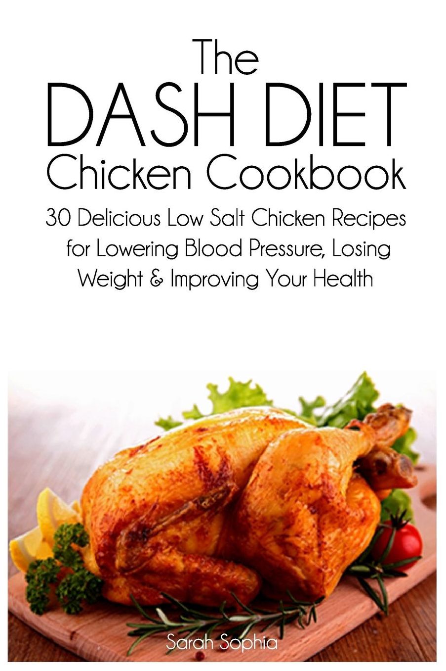 The DASH Diet Chicken Cookbook: 30 Delicious Low Salt Chicken Recipes for Lowering Blood Pressure, Losing Weight and Improving Your Health