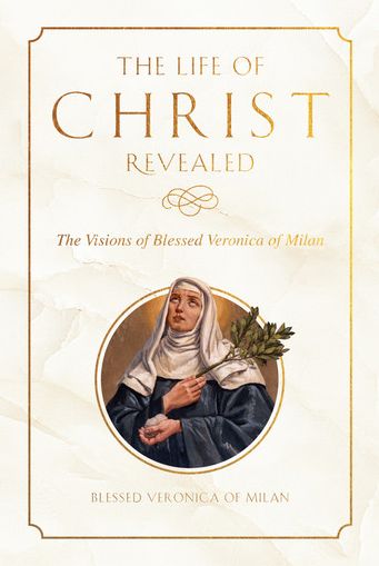The Life of Christ Revealed: The Visions of Blessed Veronica of Milan