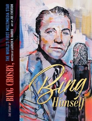 Bing Himself: The Story of Bing Crosby, The World's First Multimedia Star