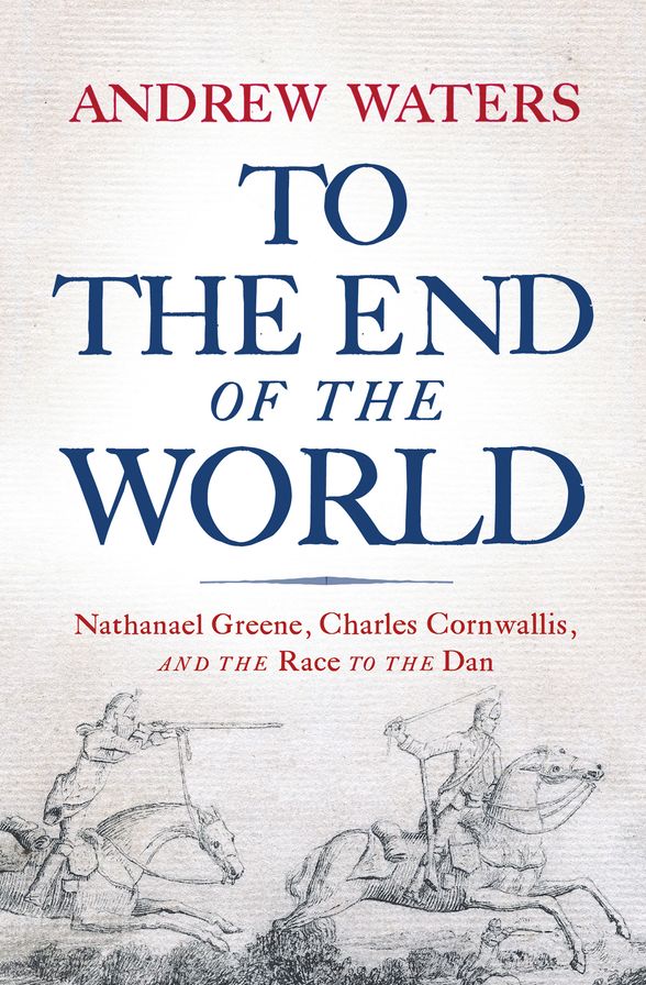 To the End of the World: Nathanael Greene, Charles Cornwallis, and the Race to the Dan