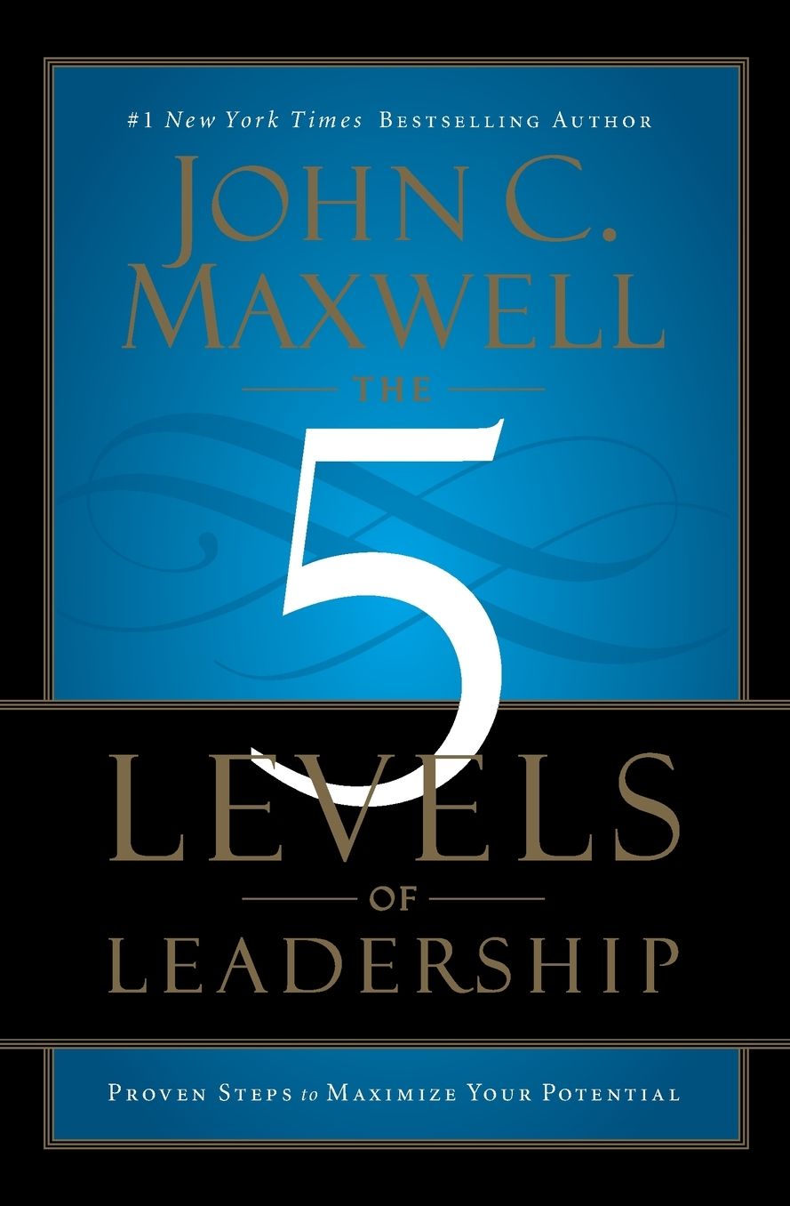 The 5 Levels of Leadership: Proven Steps to Maximize Your Potential