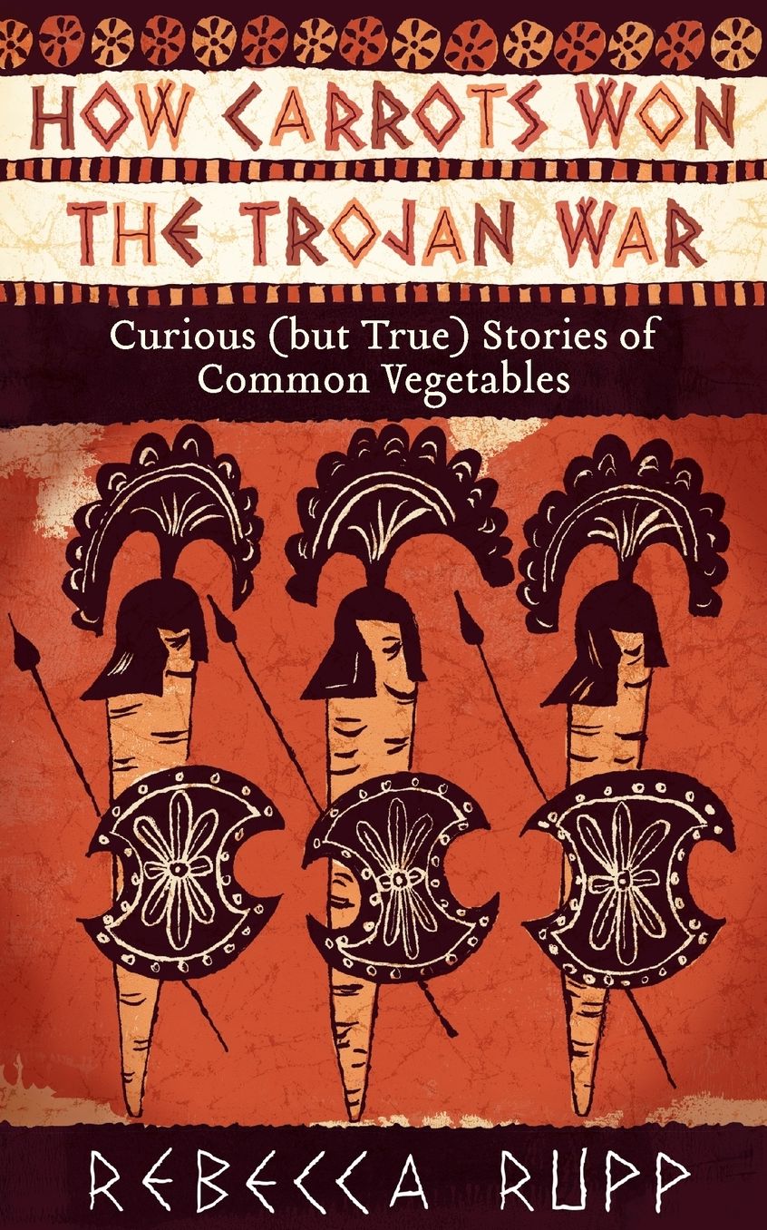 How Carrots Won the Trojan War: Curious (but True) Stories of Common Vegetables