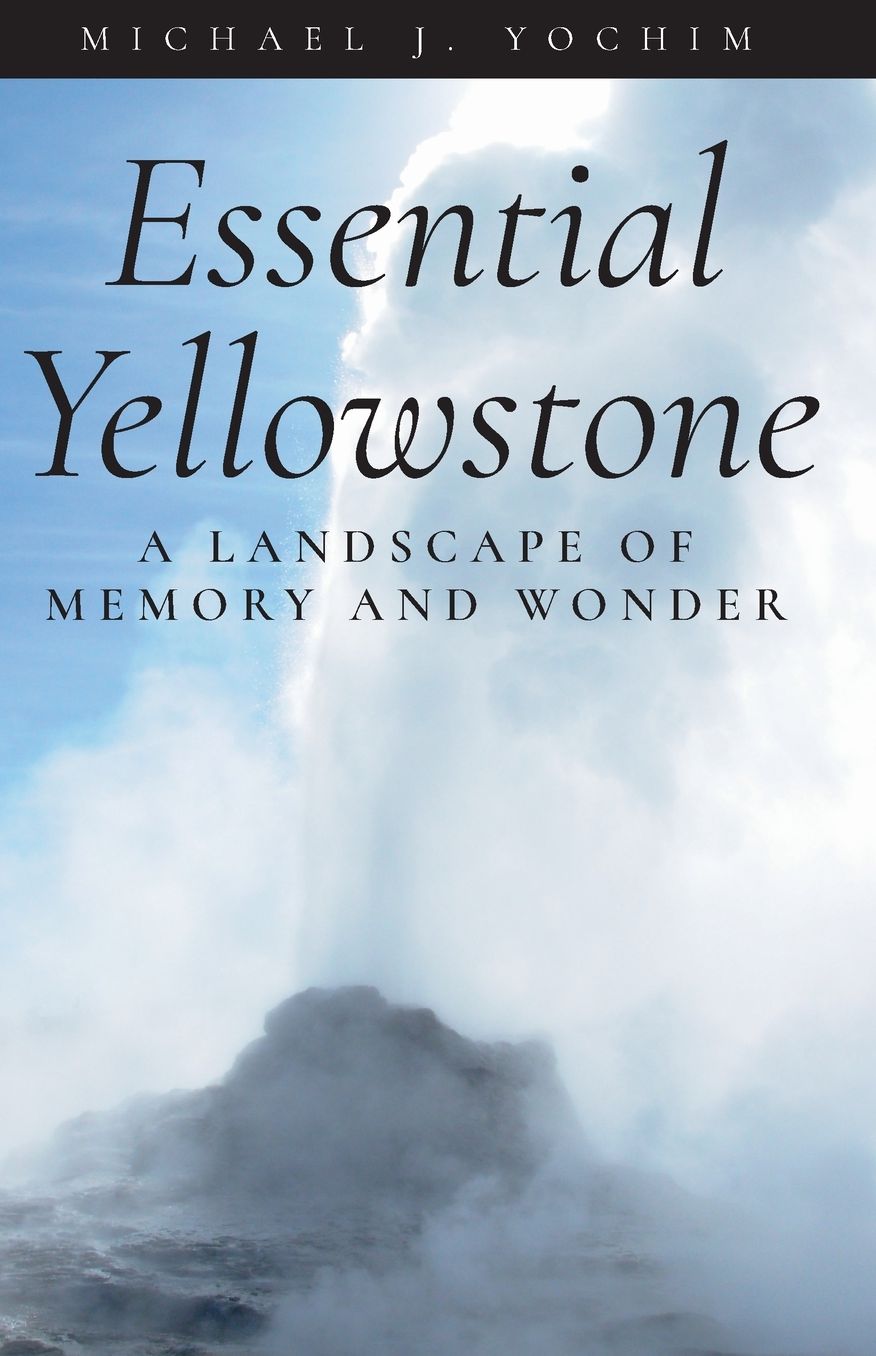 Essential Yellowstone: A Landscape of Memory and Wonder