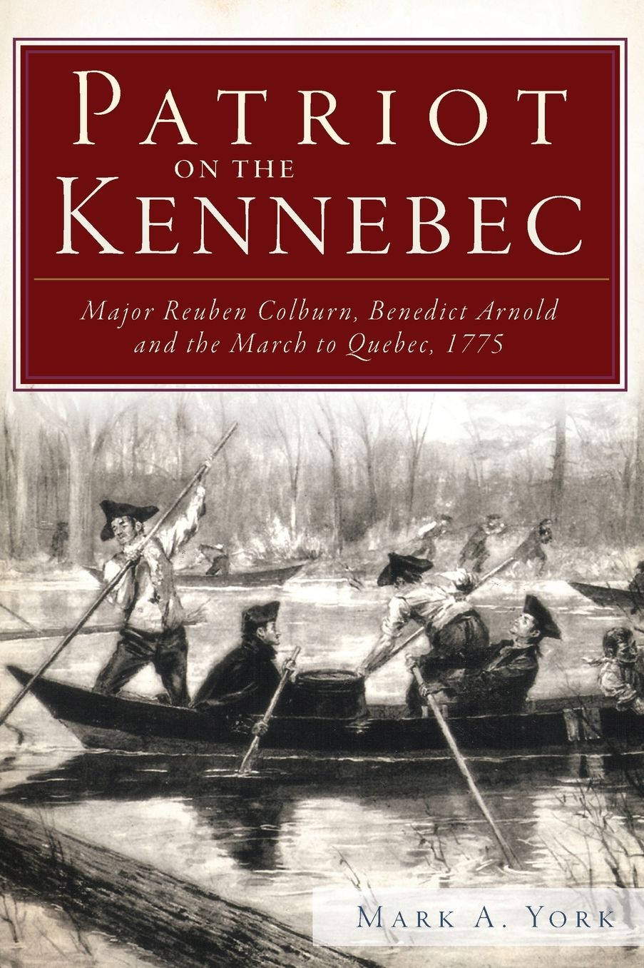 Patriot on the Kennebec: Major Reuben Colburn, Benedict Arnold and the March to Quebec, 1775