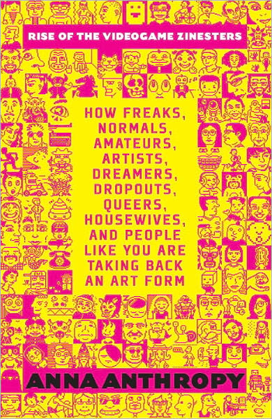 Rise of the Videogame Zinesters: How Freaks, Normals, Amateurs, Artists, Dreamers, Drop-outs, Queers, Housewives,and People Like You Are Taking Back an Art Form