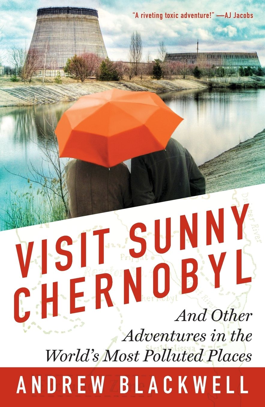 Visit Sunny Chernobyl: And Other Adventures in the World's Most Polluted Places