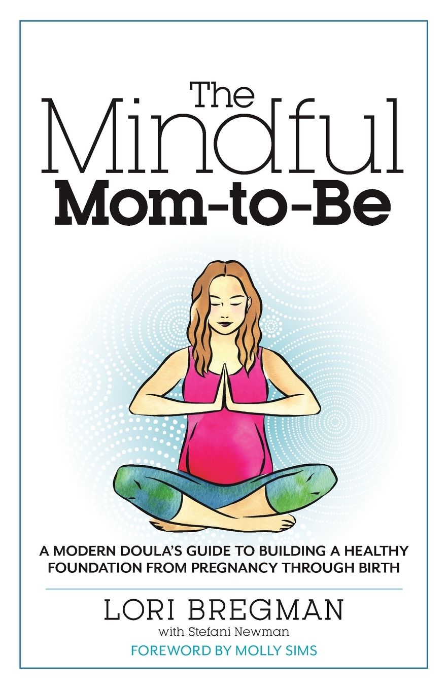 The Mindful Mom-To-Be: A Modern Doula's Guide to Building a Healthy Foundation from Pregnancy Through Birth