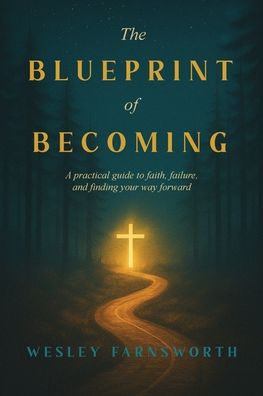 The Blueprint of Becoming: A Practical Guide to Faith, Failure, and Finding Your Way Forward