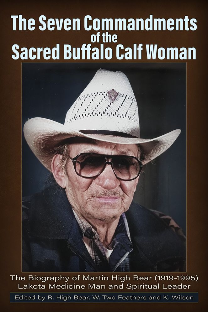 The Seven Commandments of the-Sacred Buffalo Calf Woman: The Biography of Martin HIgh Bear (1919-1995) Lakota Medicine Man and Spirtual Leader