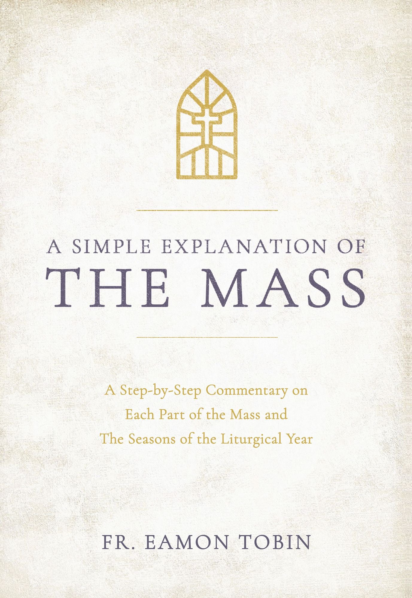A Simple Explanation of the Mass: A Step-by-Step Commentary on Each Part of the Mass and The Seasons of the Liturgical Year