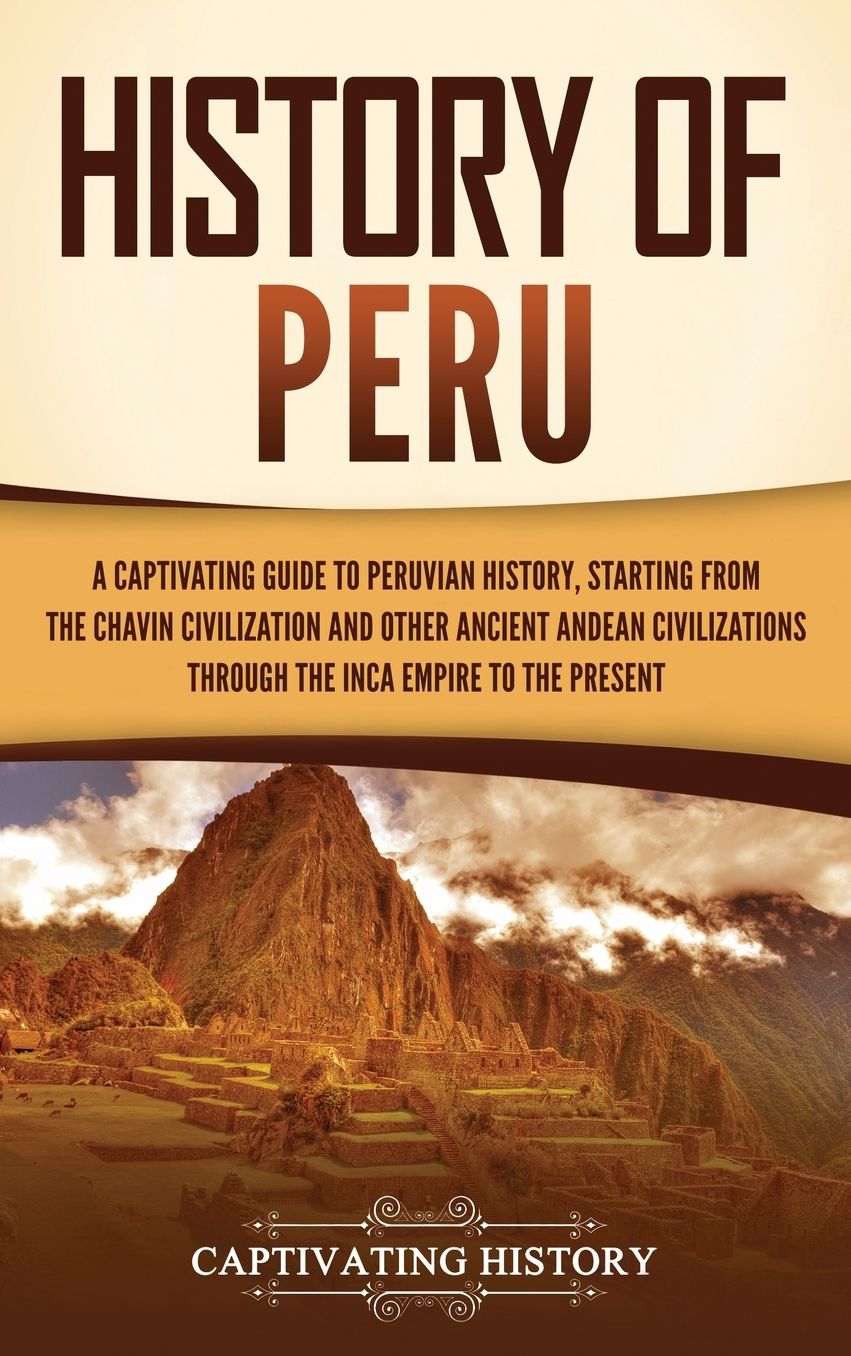 History of Peru: A Captivating Guide to Peruvian History, Starting from the Chav�n Civilization and Other Ancient Andean Civilizations through the Inca Empire to the Present