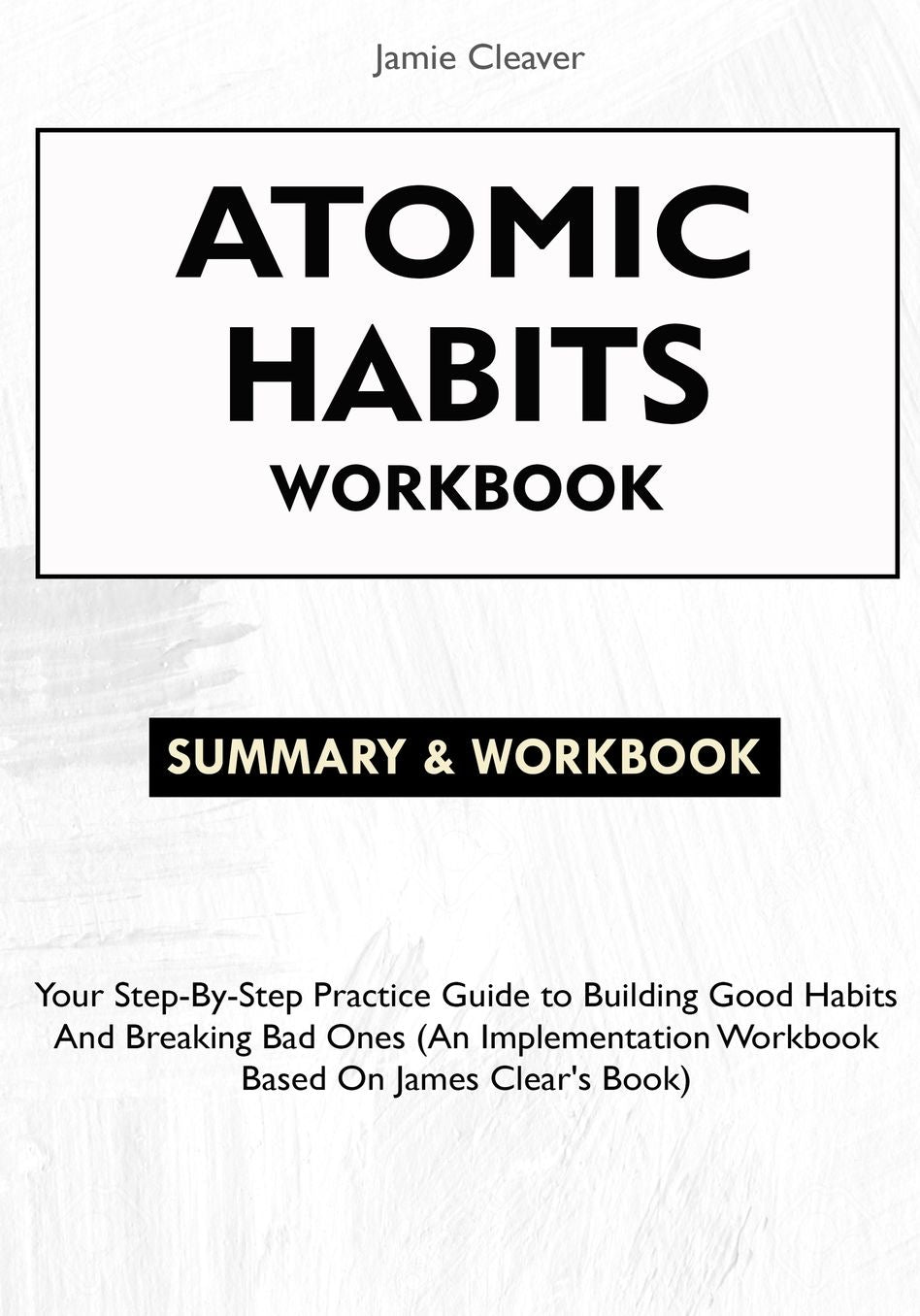 Atomic Habits Workbook: Your Step-By-Step Practice Guide to Building Good Habits and Breaking Bad Ones (An Implementation Workbook Based on James Clear's Book)