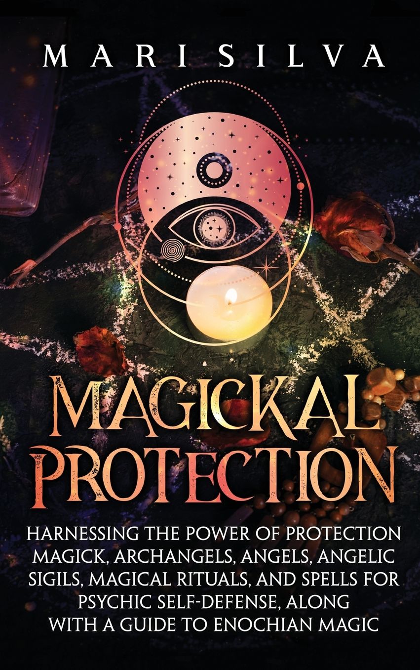 Magickal Protection: Harnessing the Power of Protection Magick, Archangels, Angels, Angelic Sigils, Magical Rituals, and Spells for Psychic Self-Defense, along with a Guide to Enochian Magic