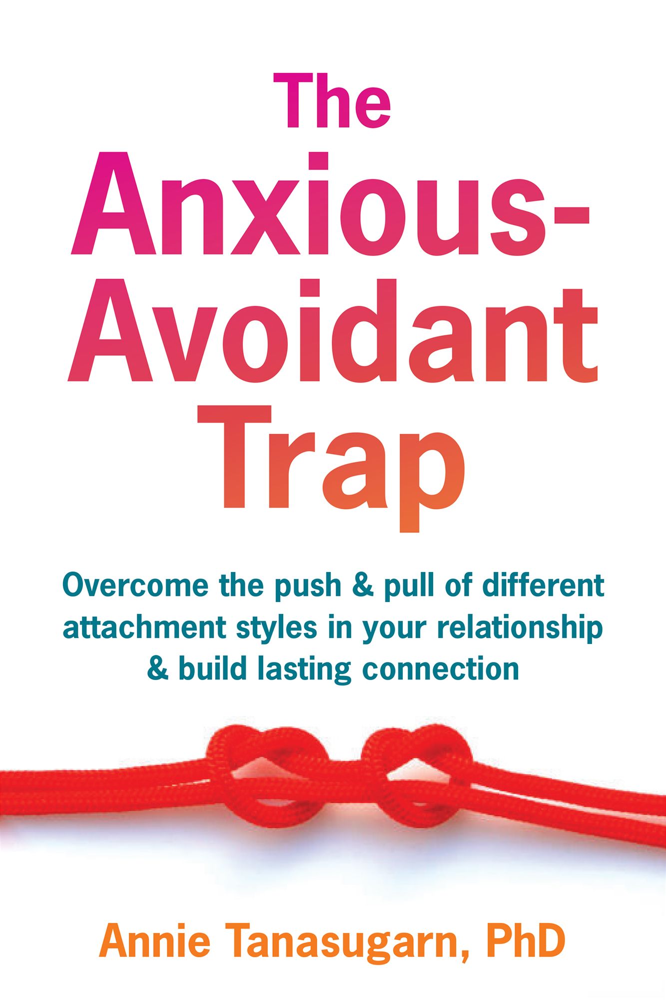 The Anxious-Avoidant Trap: Overcome the Push and Pull of Different Attachment Styles in Your Relationship and Build Lasting Connection
