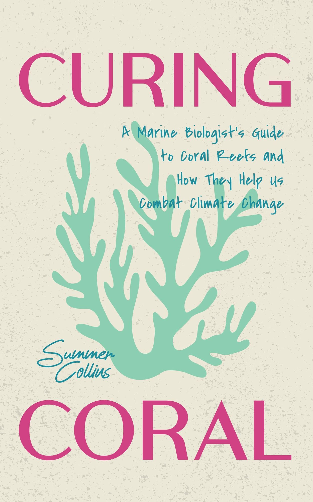 Curing Coral: A Marine Biologist's Guide to Coral Reefs and How They Help Us Combat Climate Change (Marine Biology, Ocean Life Encyclopedia)