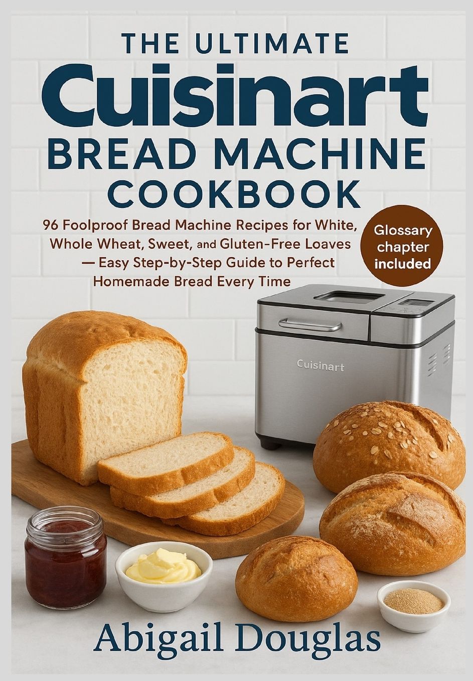 The Ultimate Cuisinart Bread Machine Cookbook: 96 Foolproof Bread Machine Recipes for White, Whole Wheat, Sweet, and Gluten-Free Loaves - Easy Step-by-Step Guide to Perfect Homemade Bread Every Time"