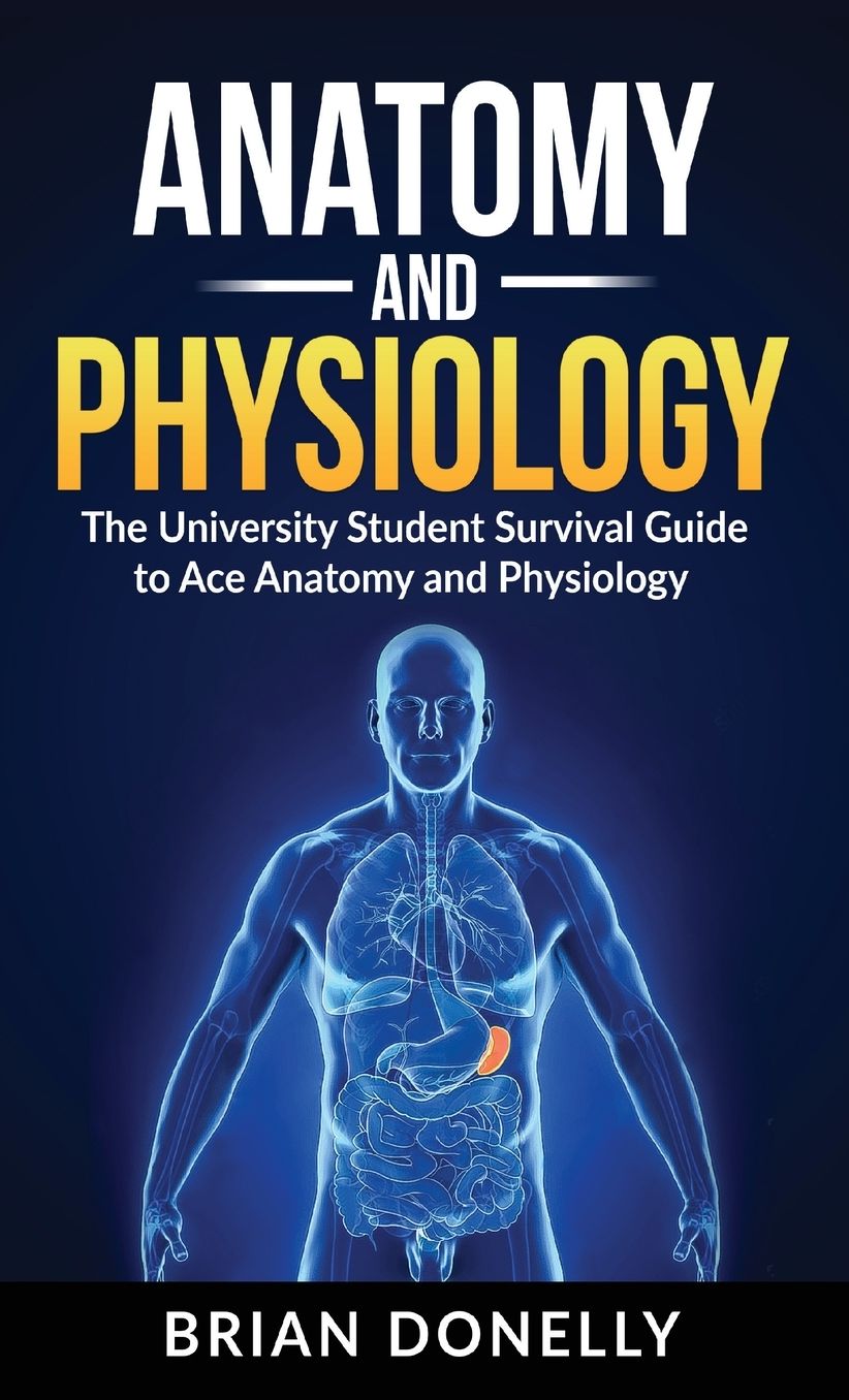 Anatomy & Physiology: The University Student Survival Guide to Ace Anatomy and Physiology