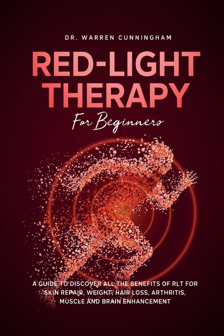 Red Light Therapy For Beginners: A Guide To Discover All The Benefits Of RLT For Skin Repair, Weight, Hair Loss, Arthritis, Muscle And Brain Enhancement