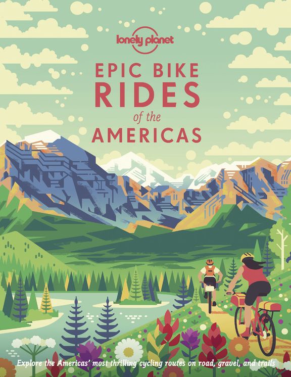 Lonely Planet Epic Bike Rides of the Americas: 200 Amazing Cycling Routes Maps & Travel Tips Easy & Challenging Adventures Stunning Photography