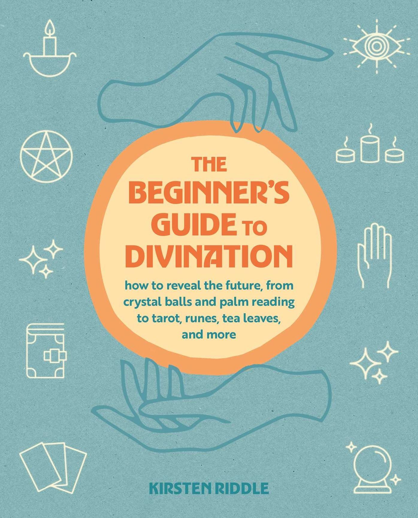 The Beginner's Guide to Divination: How to reveal the future, from crystal balls and palm reading to tarot, runes, tea leaves, and more
