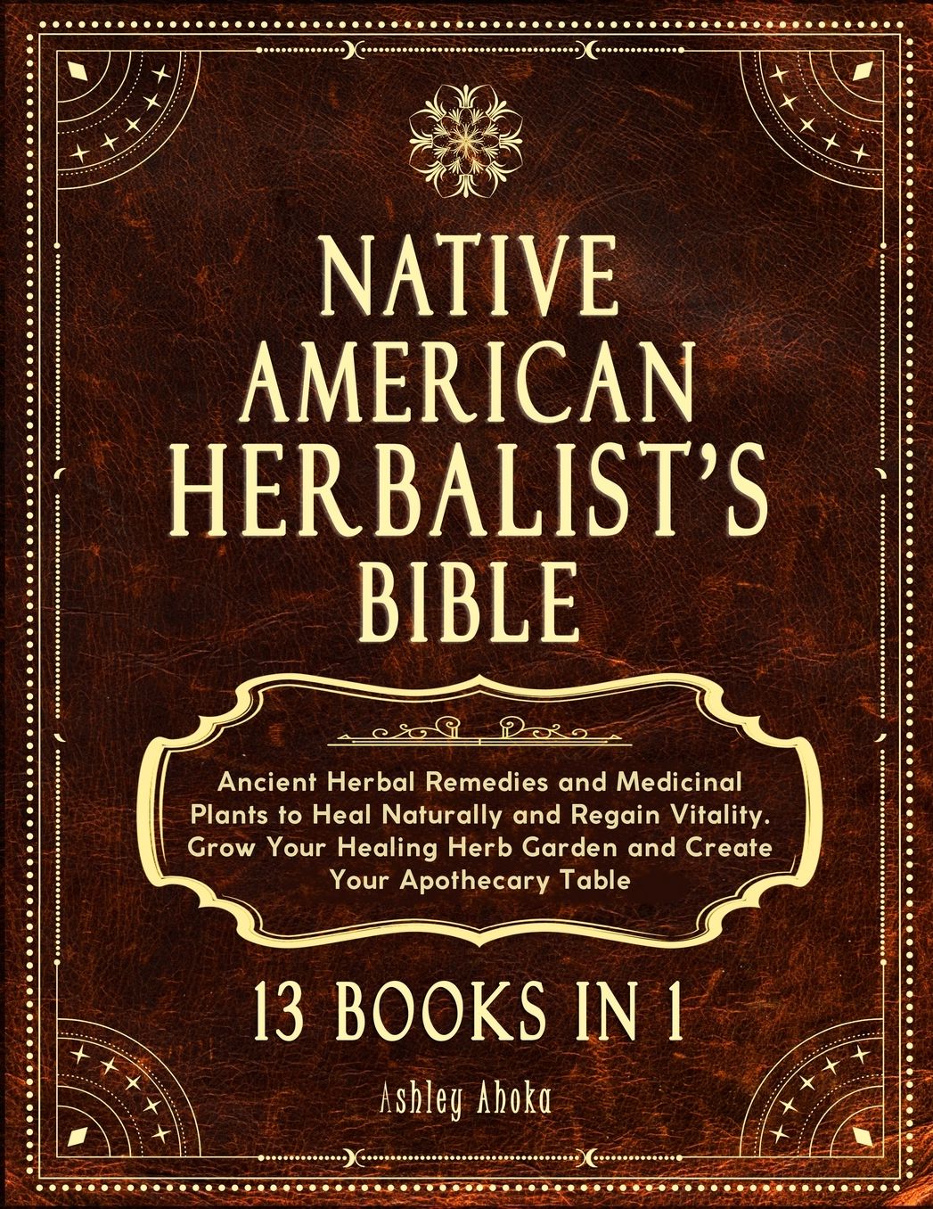 Native American Herbalist's Bible: 13 Books In 1. Ancient Herbal Remedies & Medicinal Plants to Heal Naturally and Improve Your Wellness. A Modern Herbal Dispensatory to Build Your Apothecary Table